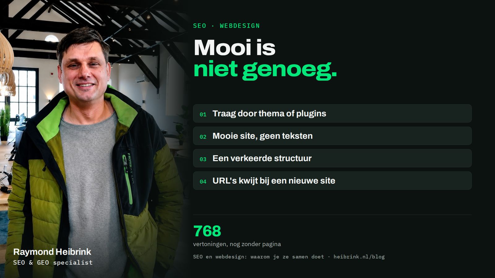 Raymond Heibrink bij het artikel: Mooi is niet genoeg. 768 vertoningen, nog zonder pagina. Onderwerpen: traag door thema of plugins, mooie site zonder teksten, een verkeerde structuur, URL's kwijt bij een nieuwe site.