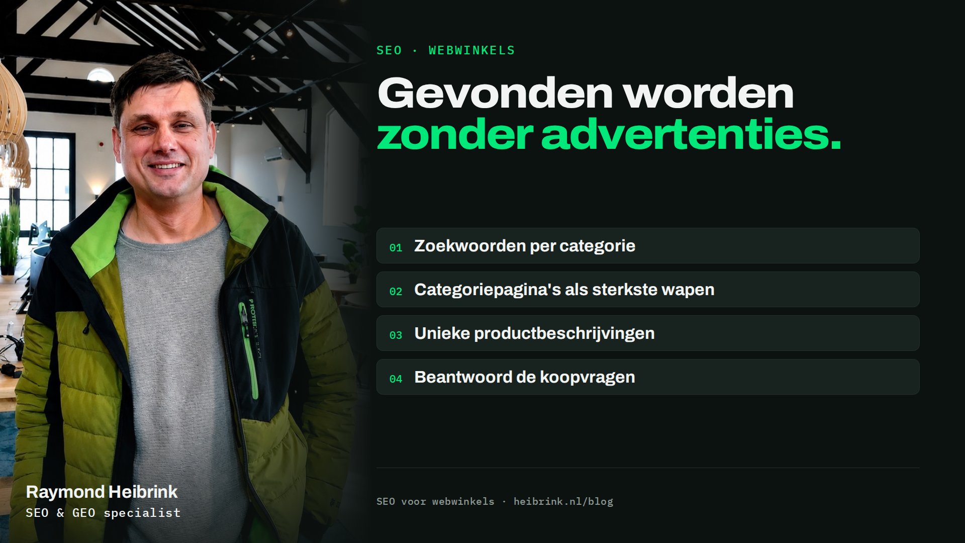 Raymond Heibrink bij het artikel: Gevonden worden zonder advertenties. Onderwerpen: Zoekwoorden per categorie, Categoriepagina's als sterkste wapen, Unieke productbeschrijvingen, Beantwoord de koopvragen.